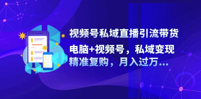 视频号私域直播引流带货：电脑+视频号，私域变现，精准复购，月入过万…-昀创网