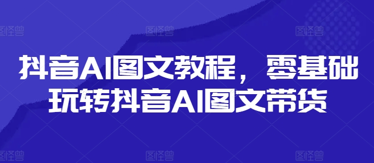 抖音AI图文教程，零基础玩转抖音AI图文带货-昀创网