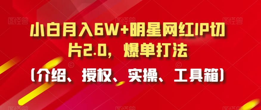 小白月入6W+明星网红IP切片2.0，爆单打法(介绍、授权、实操、工具箱)【揭秘】-昀创网