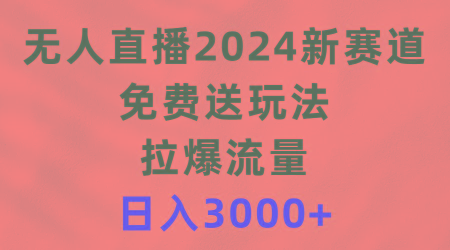 (9496期)无人直播2024新赛道，免费送玩法，拉爆流量，日入3000+-昀创网