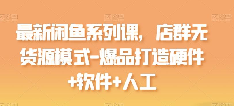 最新闲鱼系列课，店群无货源模式-爆品打造硬件+软件+人工-昀创网