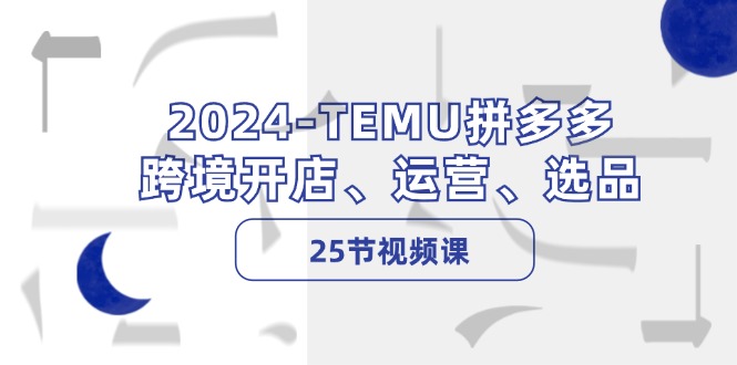 2024-TEMU拼多多·跨境开店、运营、选品(25节视频课-昀创网