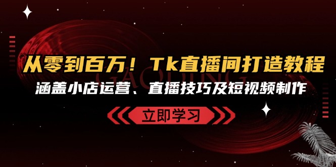 从零到百万！Tk直播间打造教程，涵盖小店运营、直播技巧及短视频制作-昀创网