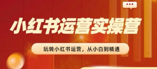 2024小红书运营实操营，​从入门到精通，完成从0~1~100-昀创网