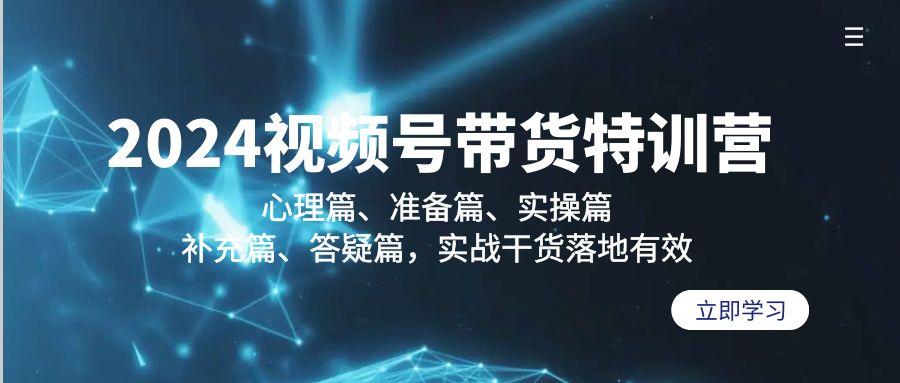 2024视频号带货特训营：心理篇、准备篇、实操篇、补充篇、答疑篇，实战…-昀创网