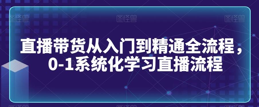 直播带货从入门到精通全流程，0-1系统化学习直播流程-昀创网