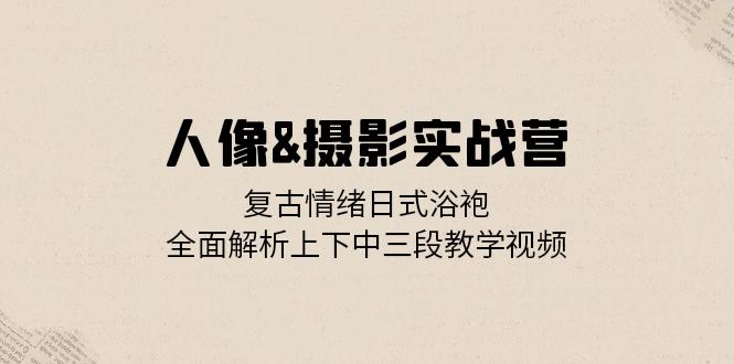 人像&摄影实战营：复古情绪日式浴袍，全面解析上下中三段教学视频-昀创网