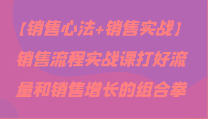 【销售心法+销售实战】销售流程实战课打好流量和销售增长的组合拳-昀创网