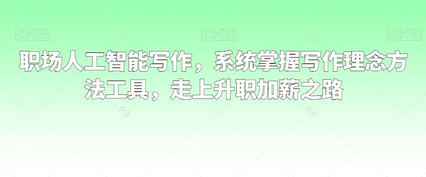 职场人工智能写作，系统掌握写作理念方法工具，走上升职加薪之路-昀创网