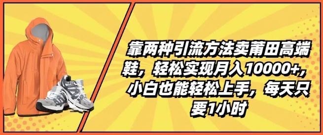 靠两种引流方法卖莆田高端鞋，轻松实现月入1W+，小白也能轻松上手，每天只要1小时【揭秘】-昀创网