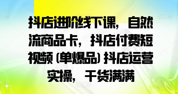 抖店进阶线下课，自然流商品卡，抖店付费短视频(单爆品)抖店运营实操，干货满满-昀创网