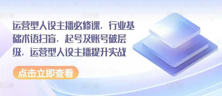 运营型人设主播必修课，行业基础术语扫盲，起号及账号破层级，运营型人设主播提升实战-昀创网