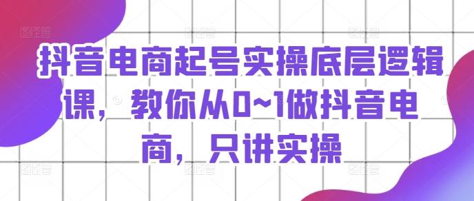 抖音电商起号实操底层逻辑课，教你从0~1做抖音电商，只讲实操-昀创网