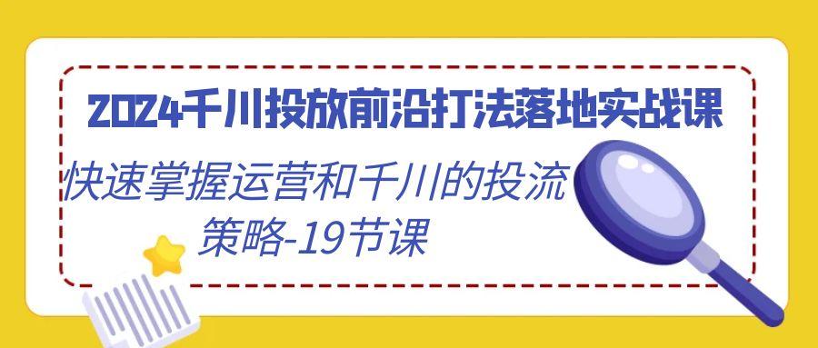 2024千川投放前沿打法落地实战课，快速掌握运营和千川的投流策略-19节课-昀创网