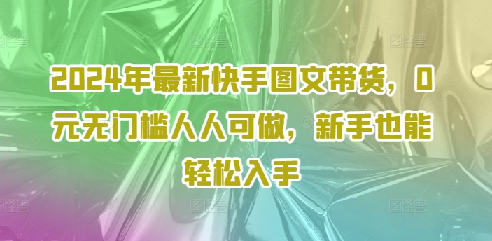 2024年最新快手图文带货，0元无门槛人人可做，新手也能轻松入手-昀创网