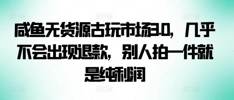 咸鱼无货源古玩市场3.0，几乎不会出现退款，别人拍一件就是纯利润【揭秘】-昀创网