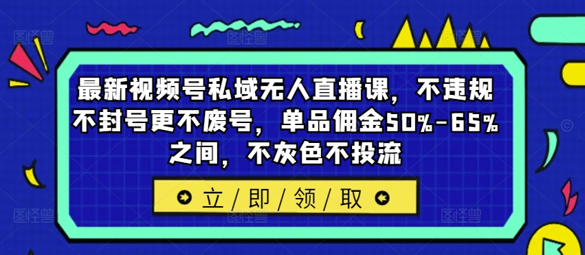 最新视频号私域无人直播课，不违规不封号更不废号，单品佣金50%-65%之间，不灰色不投流-昀创网