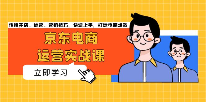 京东电商运营实战课，传授开店、运营、营销技巧，快速上手，打造电商爆款-昀创网