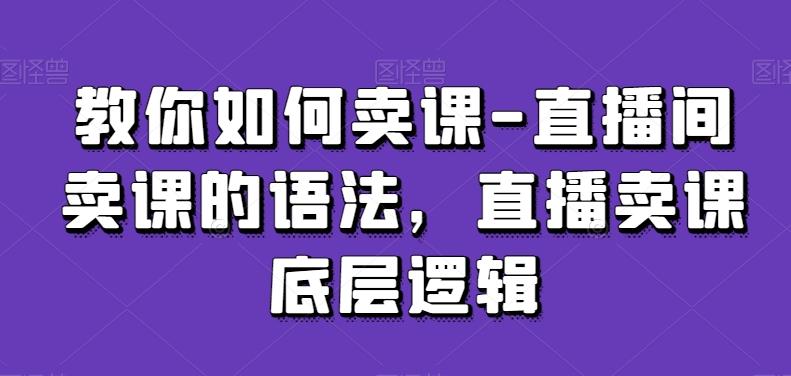 教你如何卖课-直播间卖课的语法，直播卖课底层逻辑-昀创网