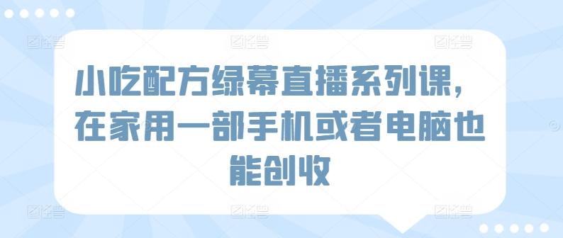 小吃配方绿幕直播系列课，在家用一部手机或者电脑也能创收-昀创网