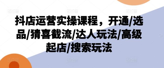 抖店运营实操课程，开通/选品/猜喜截流/达人玩法/高级起店/搜索玩法-昀创网