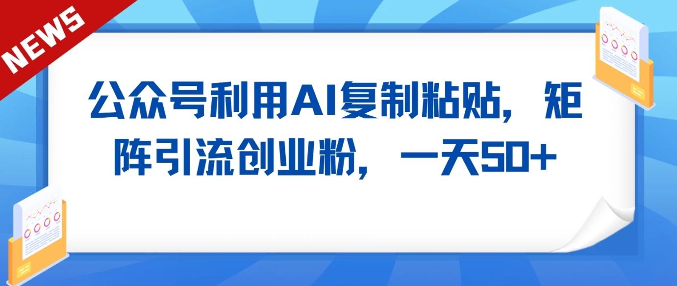 公众号利用AI工具复制粘贴矩阵引流创业粉，一天50+-昀创网