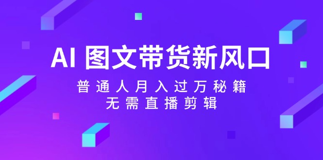 AI图文带货新风口：普通人月入过万秘籍，无需直播剪辑-昀创网