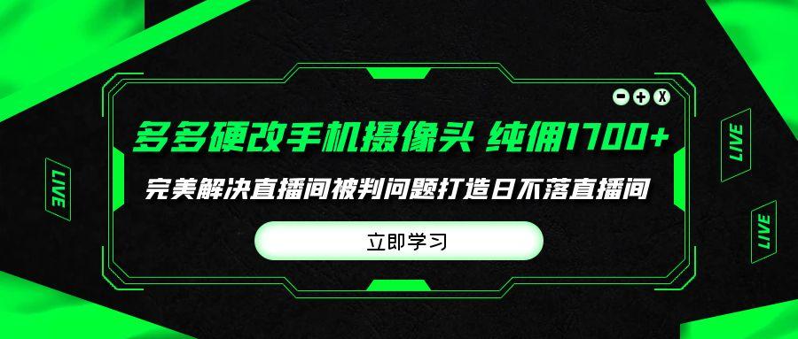 (9987期)多多硬改手机摄像头，单场带货纯佣1700+完美解决直播间被判问题，打造日…-昀创网