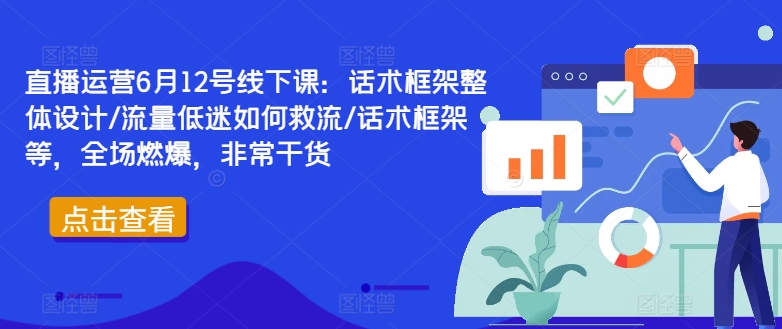 直播运营6月12号线下课：话术框架整体设计/流量低迷如何救流/话术框架等，全场燃爆，非常干货-昀创网