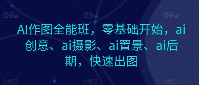 AI作图全能班，零基础开始，ai创意、ai摄影、ai置景、ai后期，快速出图-昀创网