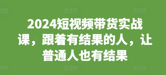 2024短视频带货实战课，跟着有结果的人，让普通人也有结果-昀创网