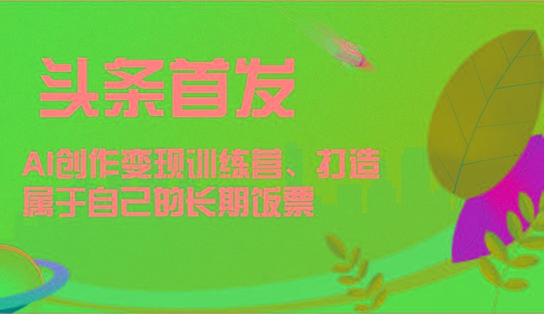 头条首发 AI创作变现训练营，打造属于自己的长期饭票-昀创网