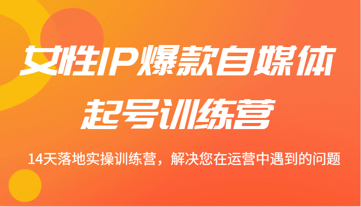 女性IP爆款自媒体起号训练营 14天落地实操训练营，解决您在运营中遇到的问题-昀创网