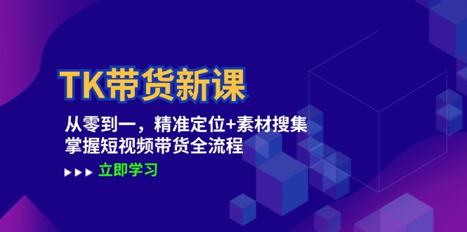 TK带货新课：从零到一，精准定位+素材搜集 掌握短视频带货全流程-昀创网