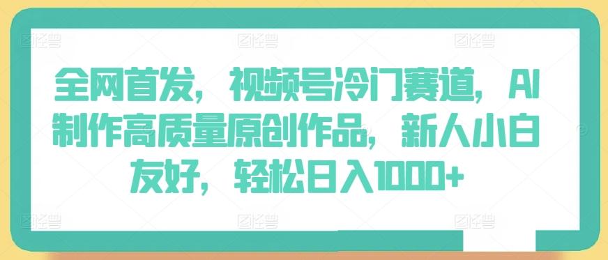 全网首发，视频号冷门赛道，AI制作高质量原创作品，新人小白友好，轻松日入1000+【揭秘】-昀创网