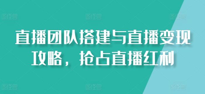 直播团队搭建与直播变现攻略，抢占直播红利-昀创网