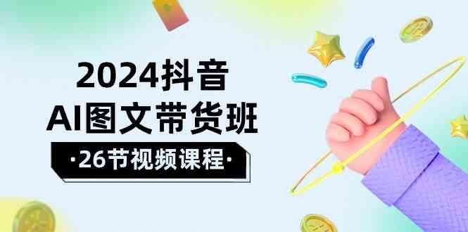 2024抖音AI图文带货班：在这个赛道上乘风破浪拿到好效果(26节课)-昀创网