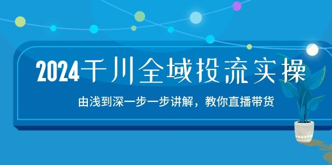 2024千川-全域投流精品实操：由谈到深一步一步讲解，教你直播带货-15节-昀创网