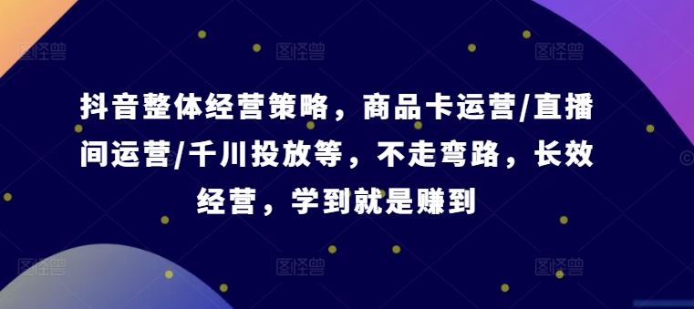 抖音整体经营策略，商品卡运营/直播间运营/千川投放等，不走弯路，学到就是赚到【录音】-昀创网