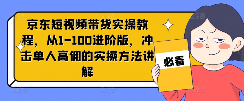 京东短视频带货实操教程，从1-100进阶版，冲击单人高佣的实操方法讲解-昀创网