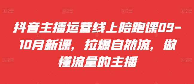 抖音主播运营线上陪跑课09-10月新课，拉爆自然流，做懂流量的主播-昀创网