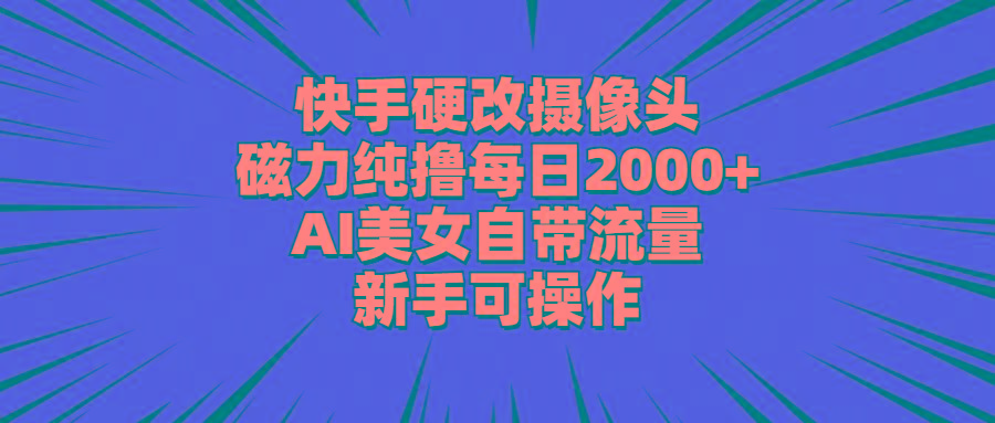 快手硬改摄像头，磁力纯撸每日2000+，AI美女自带流量，新手可操作-昀创网