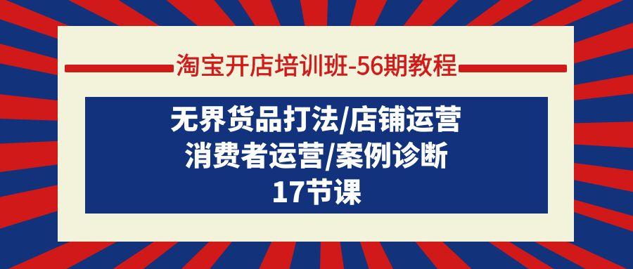 (9605期)淘宝开店培训班-56期教程：无界货品打法/店铺运营/消费者运营/案例诊断-昀创网