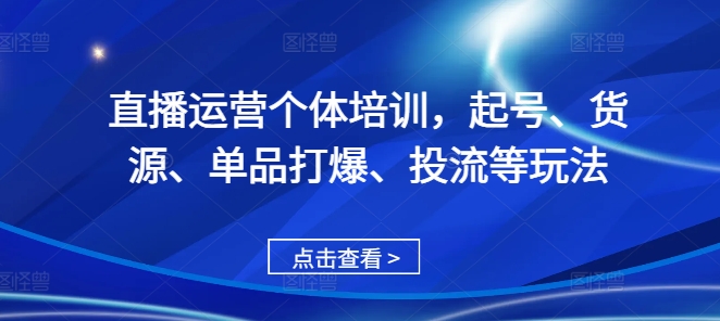 直播运营个体培训，起号、货源、单品打爆、投流等玩法-昀创网