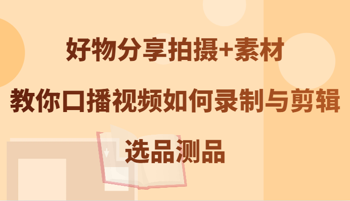 好物分享拍摄+素材，教你口播视频如何录制与剪辑，选品测品-昀创网