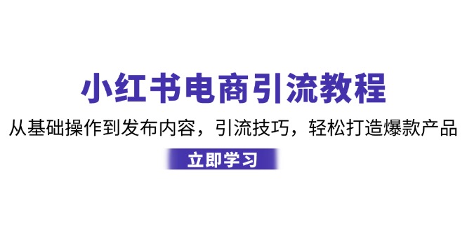 小红书电商引流教程：从基础操作到发布内容，引流技巧，轻松打造爆款产品-昀创网