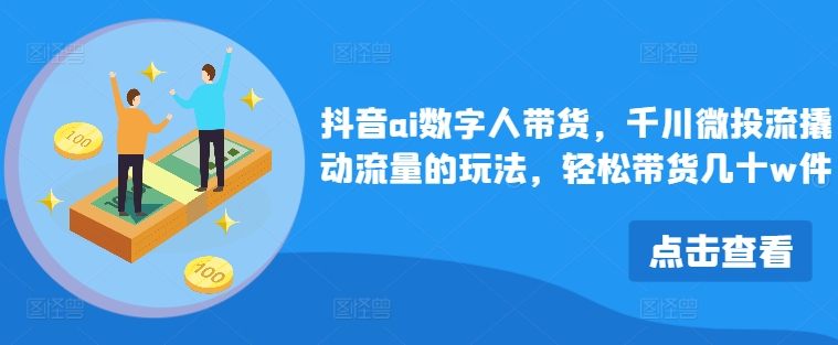 抖音ai数字人带货，千川微投流撬动流量的玩法，轻松带货几十w件-昀创网