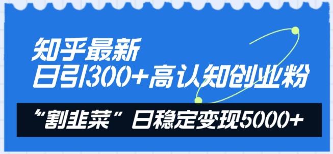 知乎最新日引300+高认知创业粉，“割韭菜”日稳定变现5000+【揭秘】-昀创网