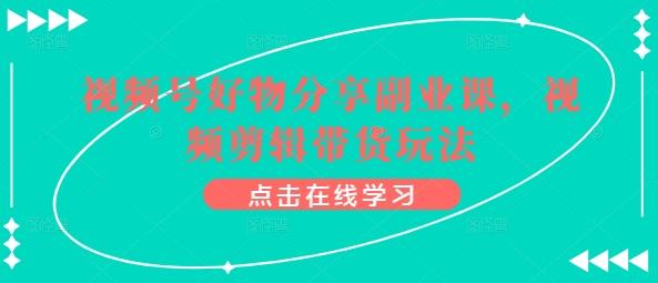 视频号好物分享副业课，视频剪辑带货玩法-昀创网