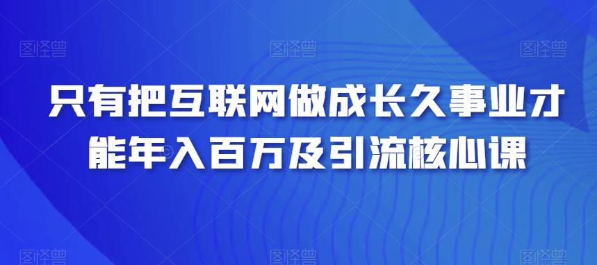 只有把互联网做成长久事业才能年入百万及引流核心课-昀创网